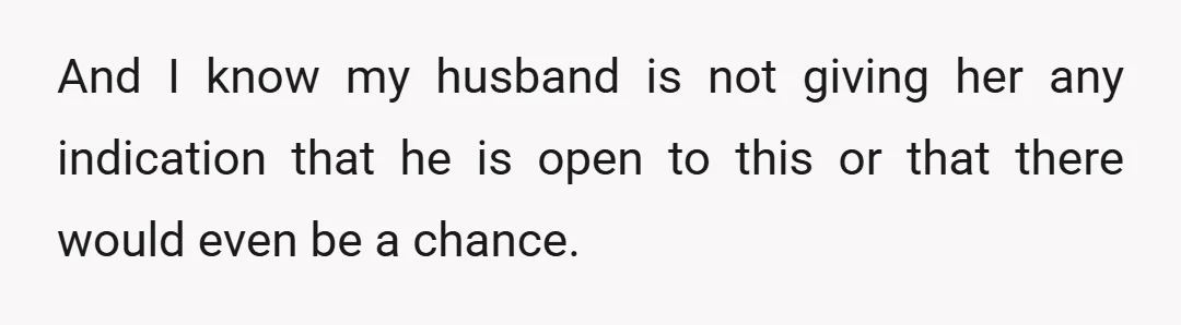 And I know my husband is not giving her any indication that he is open to this or that there would even be a chance.
