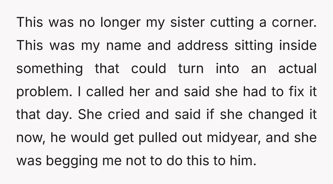 This was no longer my sister cutting a corner. This was my name and address sitting inside something that could turn into an actual problem. I called her and said...