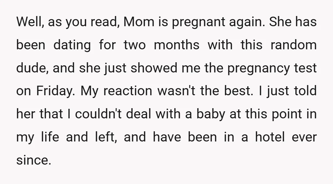 Well, as you read, Mom is pregnant again. She has been dating for two months with this random dude, and she just showed me the pregnancy test on Friday. My...