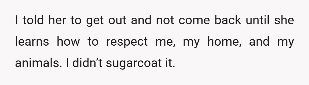 I told her to get out and not come back until she learns how to respect me, my home, and my animals. I didn’t sugarcoat it.