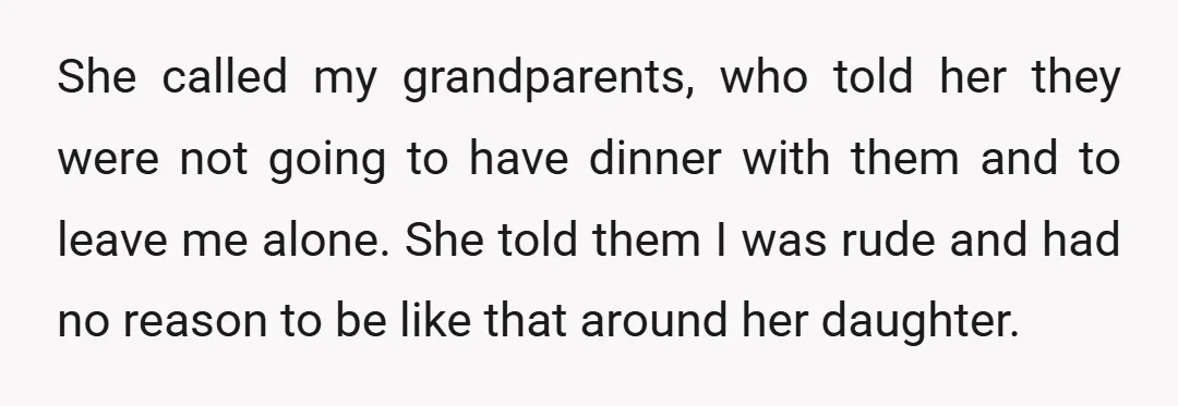 She called my grandparents, who told her they were not going to have dinner with them and to leave me alone. She told them I was rude and had no...