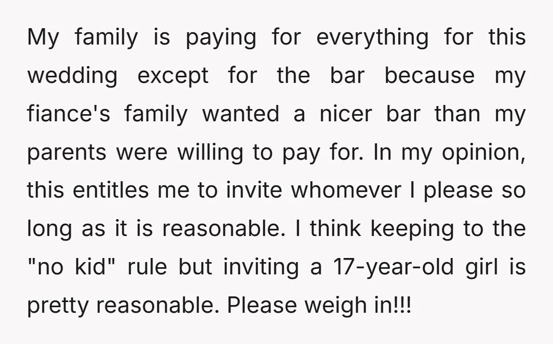 My family is paying for everything for this wedding except for the bar because my fiance's family wanted a nicer bar than my parents were willing to pay for. In...