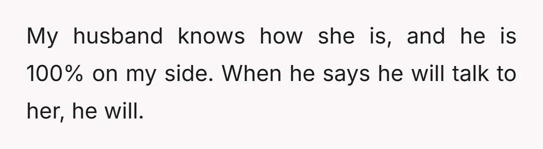 My husband knows how she is, and he is 100% on my side. When he says he will talk to her, he will.