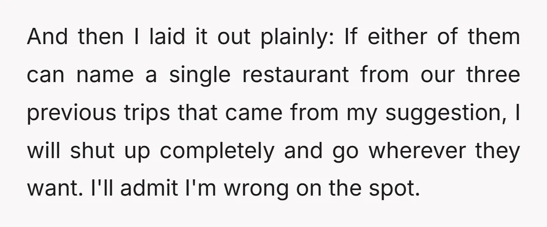 And then I laid it out plainly: If either of them can name a single restaurant from our three previous trips that came from my suggestion, I will shut up...