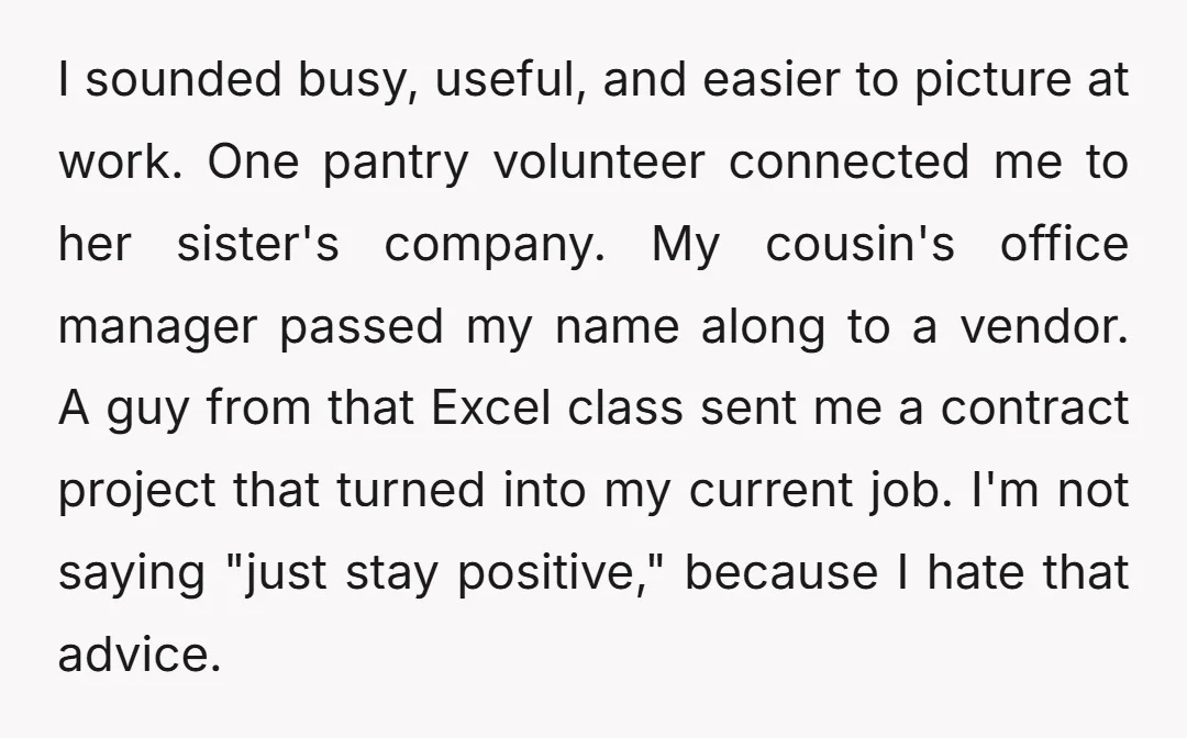 I sounded busy, useful, and easier to picture at work. One pantry volunteer connected me to her sister's company. My cousin's office manager passed my name along to a vendor....