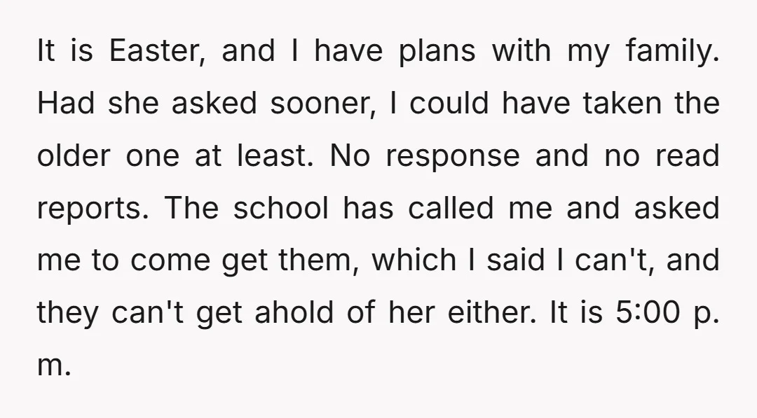 It is Easter, and I have plans with my family. Had she asked sooner, I could have taken the older one at least. No response and no read reports. The...