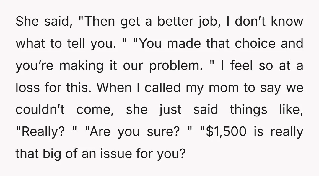 She said, "Then get a better job, I don’t know what to tell you. " "You made that choice and you’re making it our problem. " I feel so at...