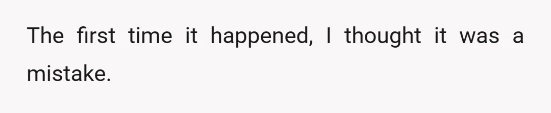 The first time it happened, I thought it was a mistake.