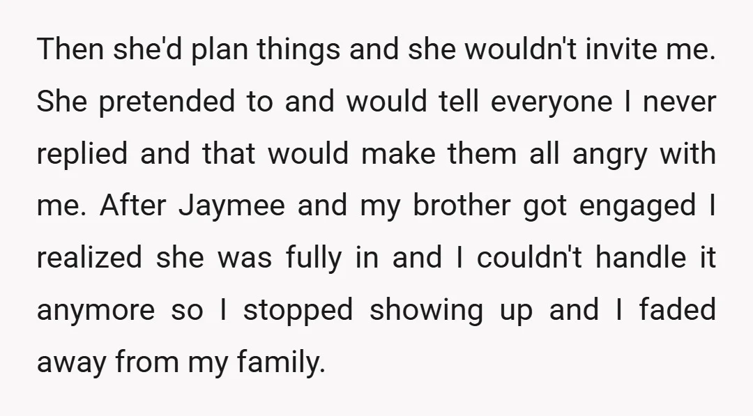 Then she'd plan things and she wouldn't invite me. She pretended to and would tell everyone I never replied and that would make them all angry with me. After Jaymee...