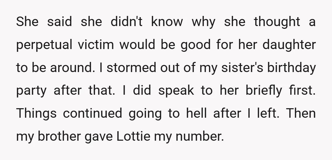 She said she didn't know why she thought a perpetual victim would be good for her daughter to be around. I stormed out of my sister's birthday party after that....