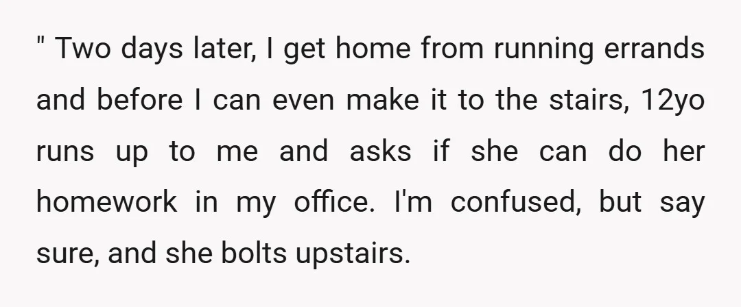 " Two days later, I get home from running errands and before I can even make it to the stairs, 12yo runs up to me and asks if she can...