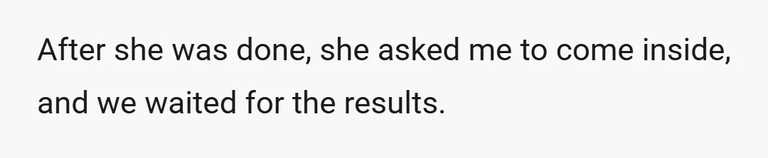 After she was done, she asked me to come inside, and we waited for the results.