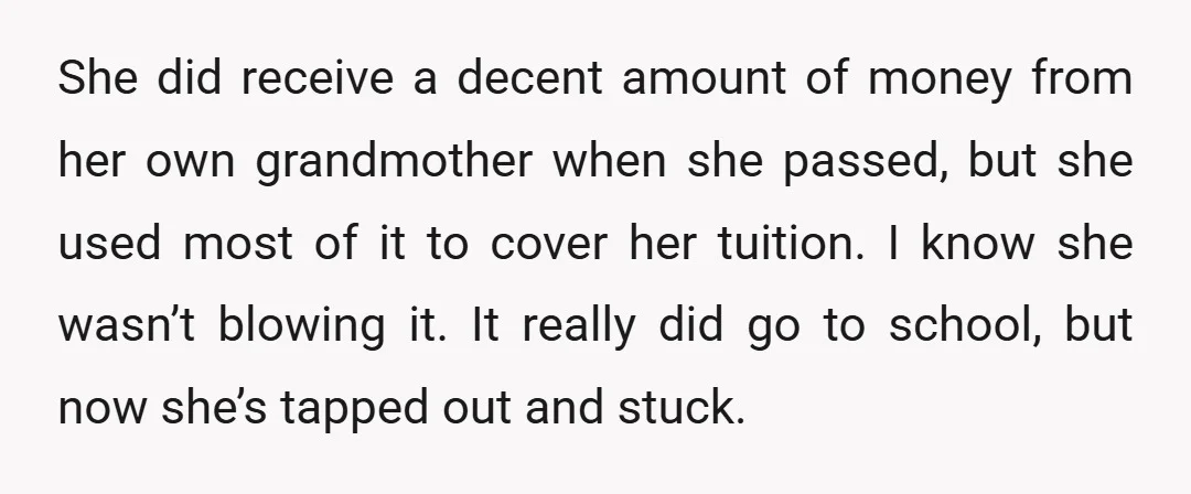 She did receive a decent amount of money from her own grandmother when she passed, but she used most of it to cover her tuition. I know she wasn’t blowing...
