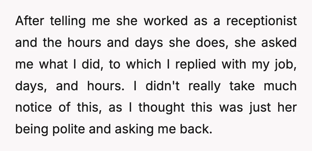 After telling me she worked as a receptionist and the hours and days she does, she asked me what I did, to which I replied with my job, days, and...