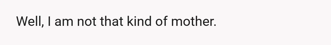 Well, I am not that kind of mother.