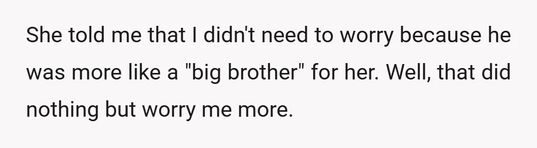 She told me that I didn't need to worry because he was more like a "big brother" for her. Well, that did nothing but worry me more.