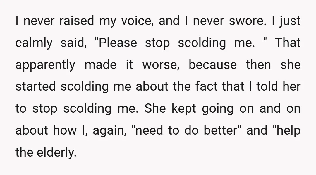 I never raised my voice, and I never swore. I just calmly said, "Please stop scolding me. " That apparently made it worse, because then she started scolding me about...