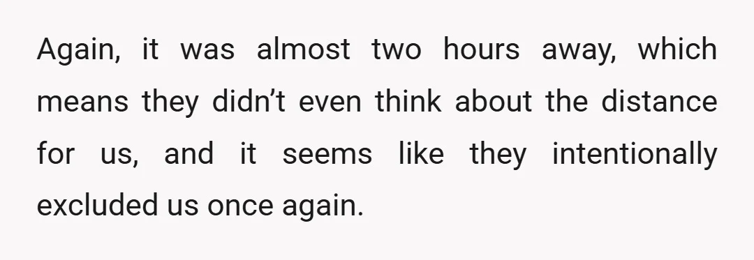 Again, it was almost two hours away, which means they didn’t even think about the distance for us, and it seems like they intentionally excluded us once again.