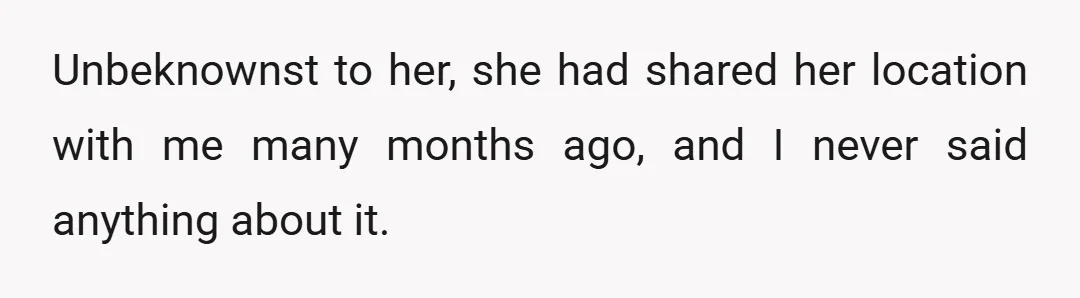 Unbeknownst to her, she had shared her location with me many months ago, and I never said anything about it.