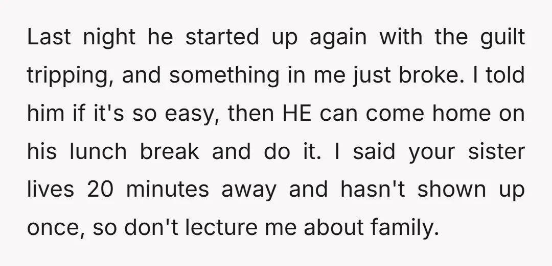 Last night he started up again with the guilt tripping, and something in me just broke. I told him if it's so easy, then HE can come home on his...