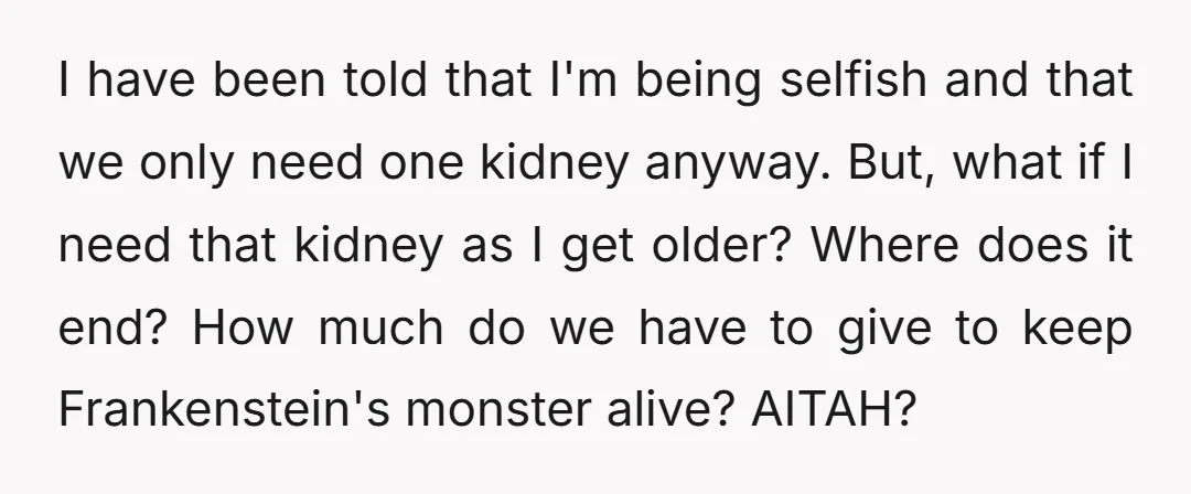I have been told that I'm being selfish and that we only need one kidney anyway. But, what if I need that kidney as I get older? Where does it...