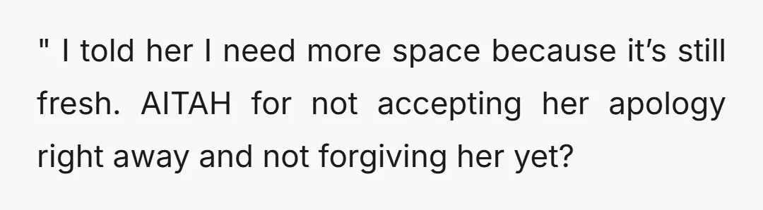 " I told her I need more space because it’s still fresh. AITAH for not accepting her apology right away and not forgiving her yet?