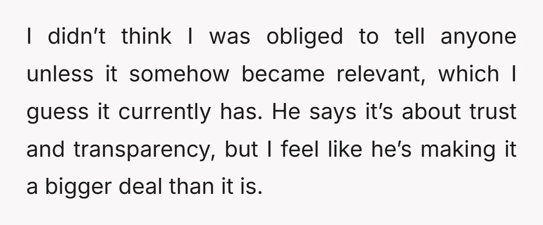 I didn’t think I was obliged to tell anyone unless it somehow became relevant, which I guess it currently has. He says it’s about trust and transparency, but I feel...