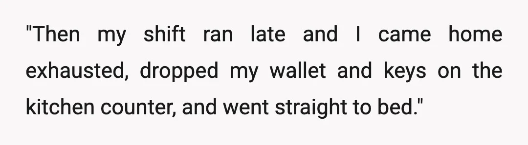 "Then my shift ran late and I came home exhausted, dropped my wallet and keys on the kitchen counter, and went straight to bed."
