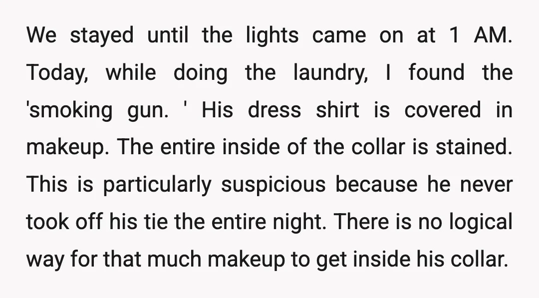We stayed until the lights came on at 1 AM. Today, while doing the laundry, I found the 'smoking gun. ' His dress shirt is covered in makeup. The entire...
