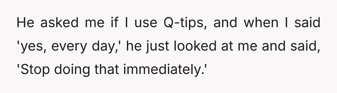 He asked me if I use Q-tips, and when I said 'yes, every day,' he just looked at me and said, 'Stop doing that immediately.'