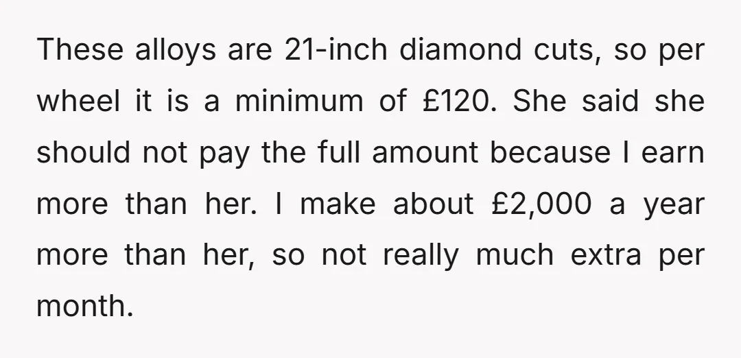 These alloys are 21-inch diamond cuts, so per wheel it is a minimum of £120. She said she should not pay the full amount because I earn more than her....