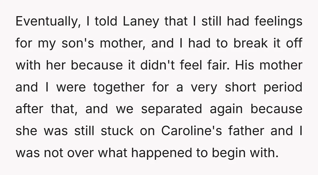 Eventually, I told Laney that I still had feelings for my son's mother, and I had to break it off with her because it didn't feel fair. His mother and...