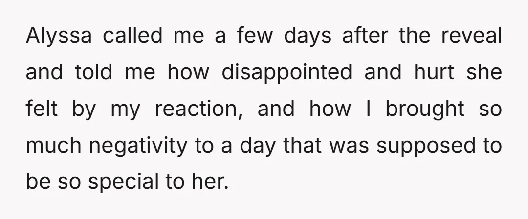 Alyssa called me a few days after the reveal and told me how disappointed and hurt she felt by my reaction, and how I brought so much negativity to a...