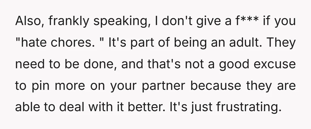 Also, frankly speaking, I don't give a f*** if you "hate chores. " It's part of being an adult. They need to be done, and that's not a good excuse...