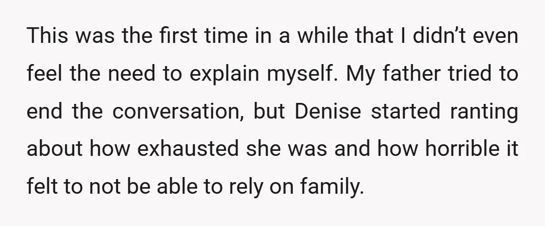 This was the first time in a while that I didn’t even feel the need to explain myself. My father tried to end the conversation, but Denise started ranting about...