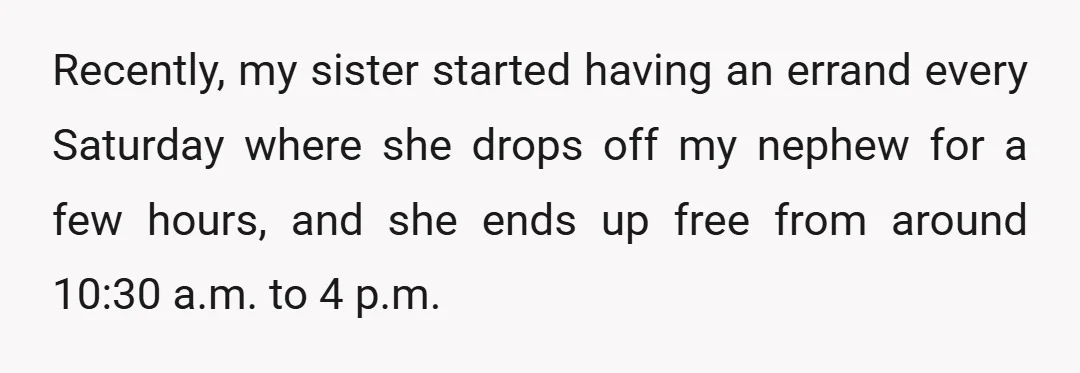 Recently, my sister started having an errand every Saturday where she drops off my nephew for a few hours, and she ends up free from around 10:30 a.m. to 4...