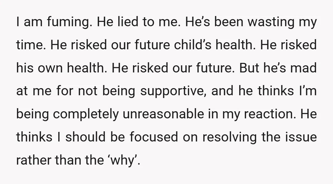 I am fuming. He lied to me. He’s been wasting my time. He risked our future child’s health. He risked his own health. He risked our future. But he’s mad...