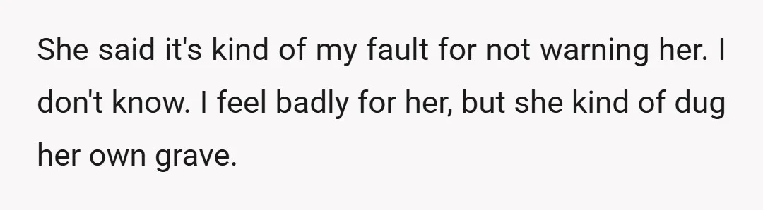 She said it's kind of my fault for not warning her. I don't know. I feel badly for her, but she kind of dug her own grave.