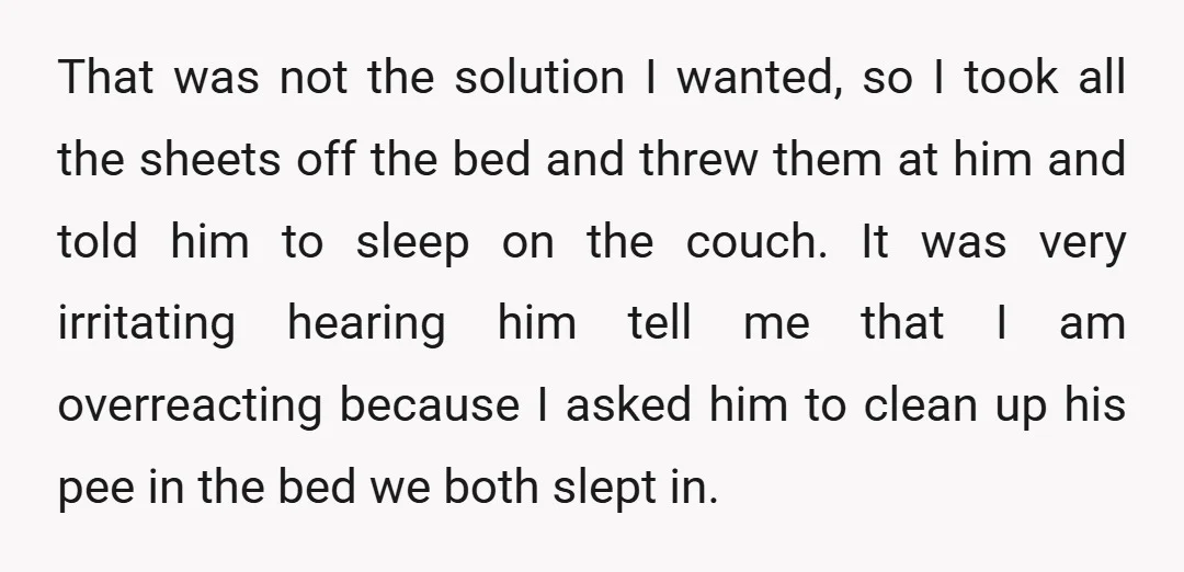That was not the solution I wanted, so I took all the sheets off the bed and threw them at him and told him to sleep on the couch. It...
