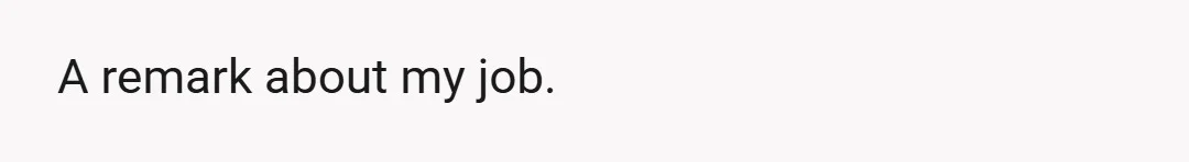 A remark about my job.