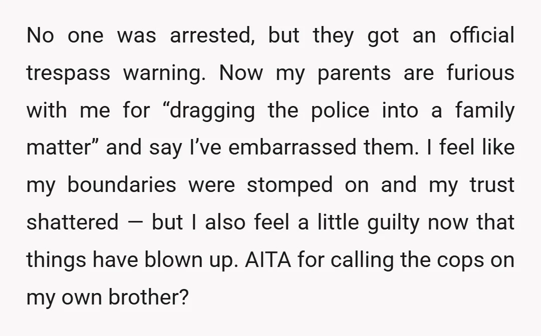 No one was arrested, but they got an official trespass warning. Now my parents are furious with me for “dragging the police into a family matter” and say I’ve embarrassed...