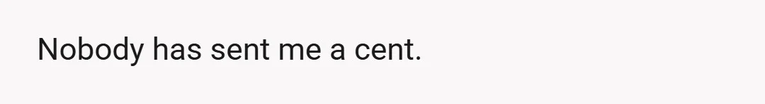Nobody has sent me a cent.