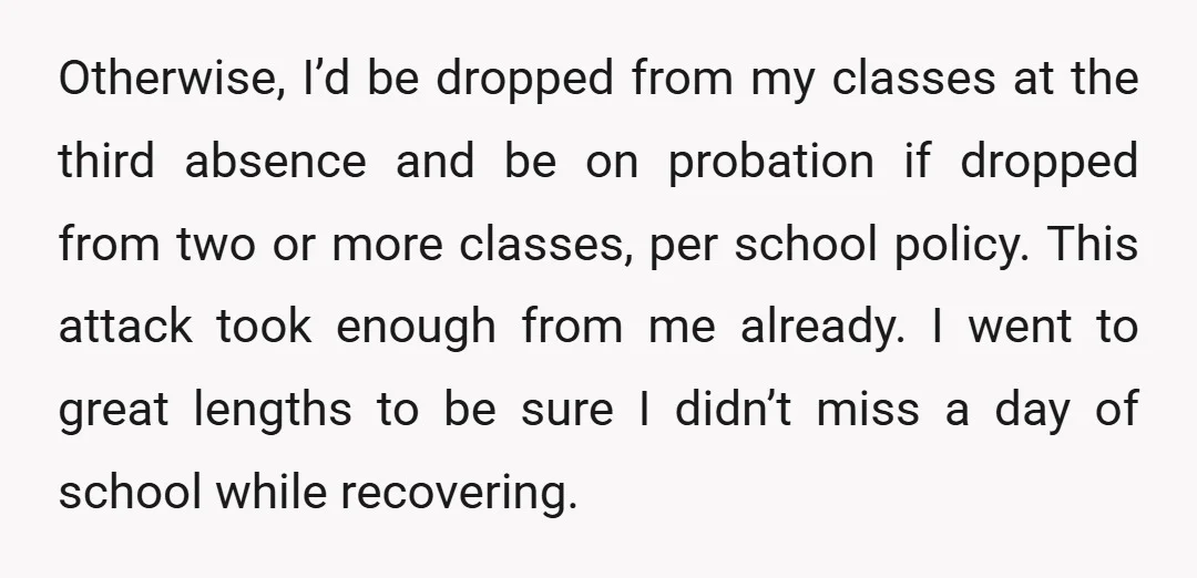 Otherwise, I’d be dropped from my classes at the third absence and be on probation if dropped from two or more classes, per school policy. This attack took enough from...