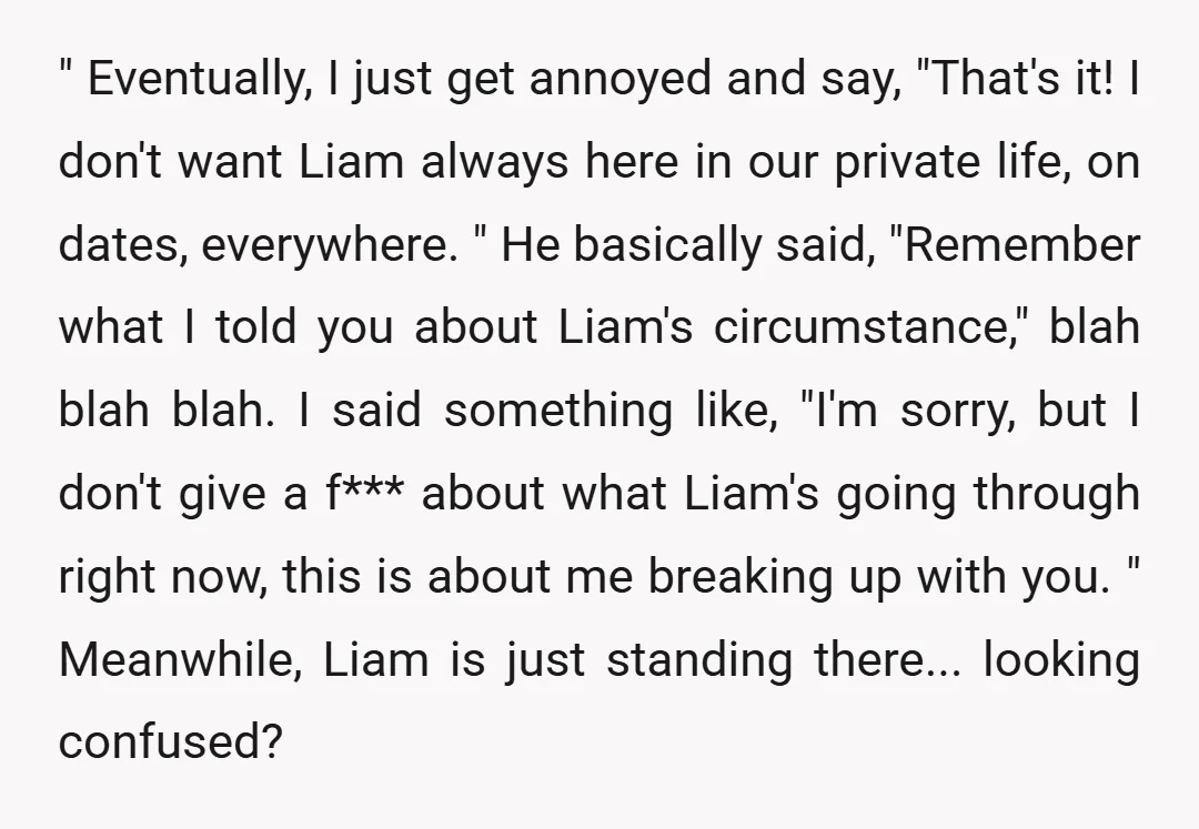 " Eventually, I just get annoyed and say, "That's it! I don't want Liam always here in our private life, on dates, everywhere. " He basically said, "Remember what I...