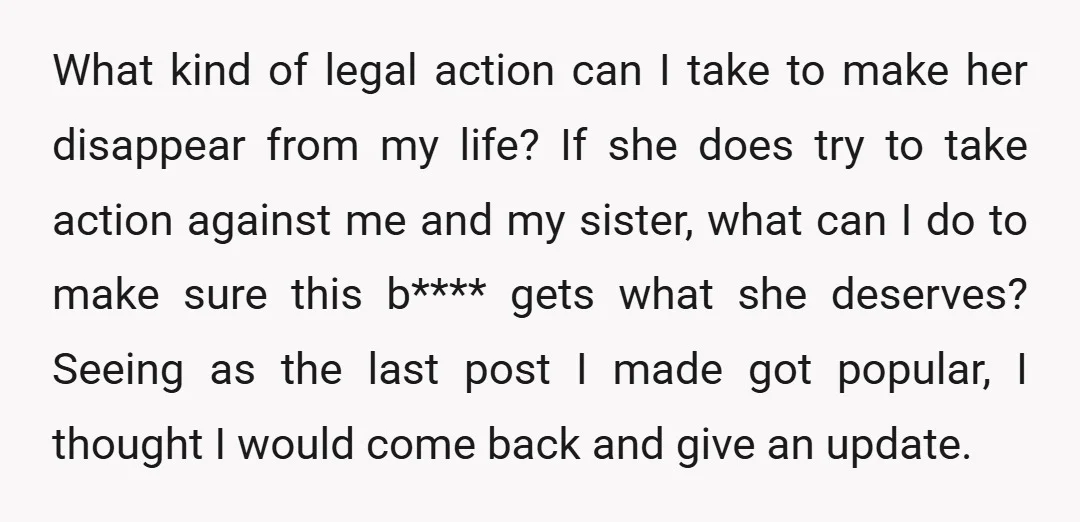 What kind of legal action can I take to make her disappear from my life? If she does try to take action against me and my sister, what can I...