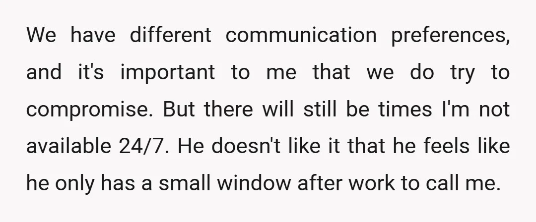 We have different communication preferences, and it's important to me that we do try to compromise. But there will still be times I'm not available 24/7. He doesn't like it...