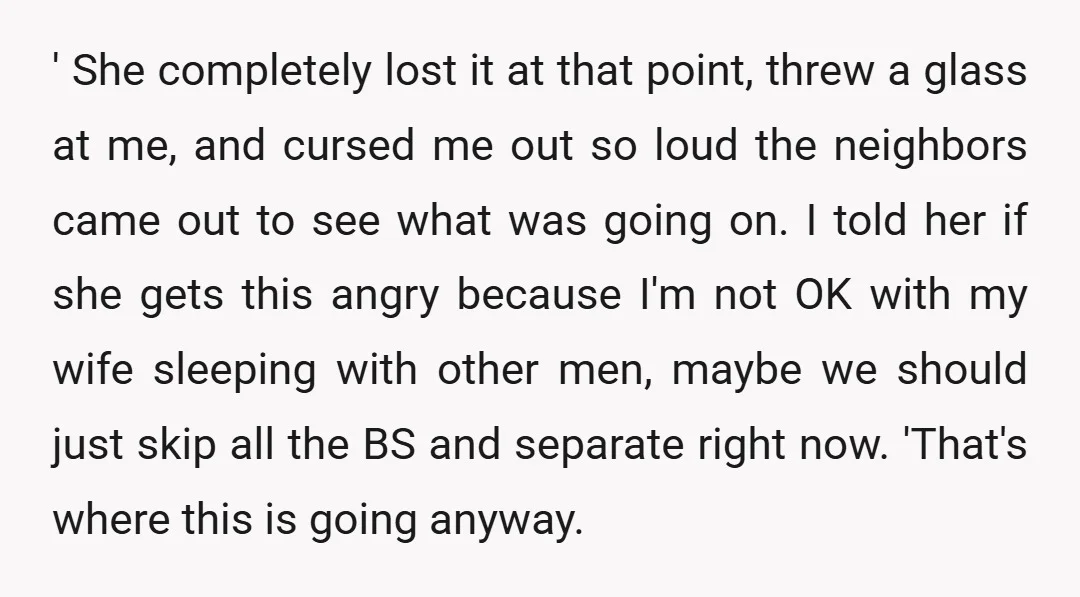 ' She completely lost it at that point, threw a glass at me, and cursed me out so loud the neighbors came out to see what was going on. I...