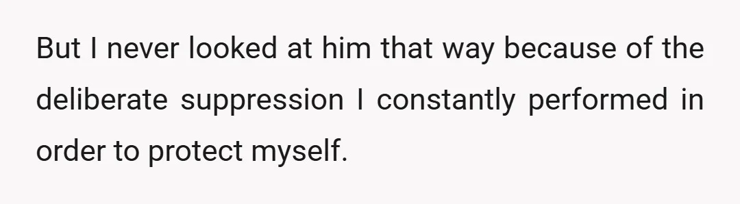 But I never looked at him that way because of the deliberate suppression I constantly performed in order to protect myself.