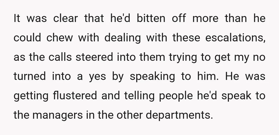 It was clear that he'd bitten off more than he could chew with dealing with these escalations, as the calls steered into them trying to get my no turned into...