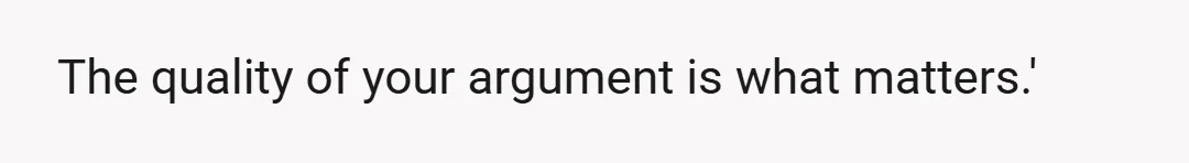 The quality of your argument is what matters.'